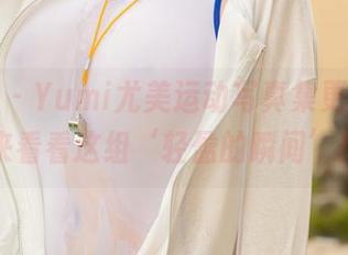尤蜜荟 – Yumi尤美运动写真集更新，快来看看这组‘轻盈的瞬间’！