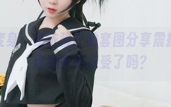 女友变身,是依酱吖的套图分享震撼来袭,你准备好接受了吗?