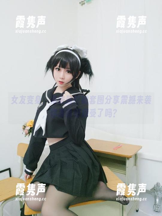 是依酱吖 女友变身,是依酱吖的套图分享震撼来袭,你准备好接受了吗?