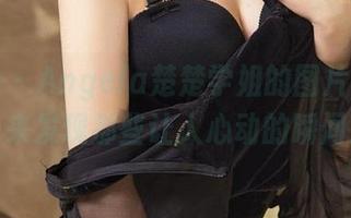 爱尤物 – Angela楚楚学姐的图片合集，快来发现那些让人心动的瞬间！